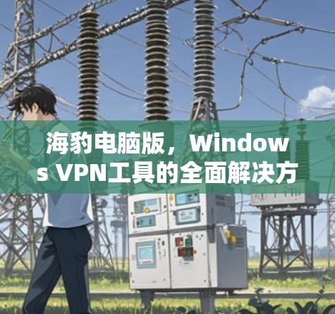 海豹电脑版,Windows VPN工具的全面解决方案 海豹电脑版,Windows VPN工具的全面解决方案