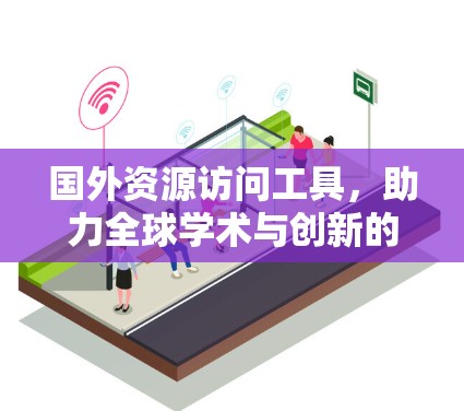 国外资源访问工具，助力全球学术与创新的数字化转型