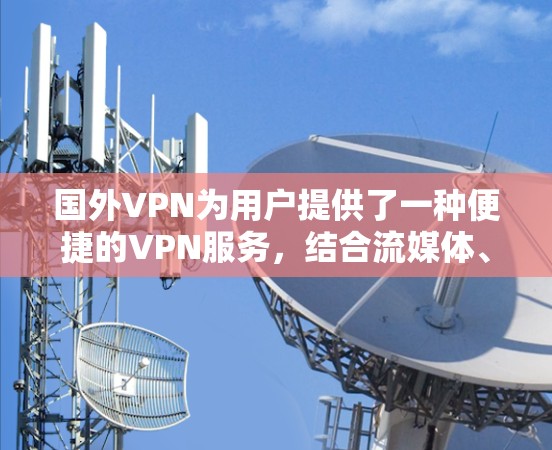 国外VPN为用户提供了一种便捷的VPN服务，结合流媒体、视频通话和加密通信等多种功能。以下是关于国外VPN的详细指南
