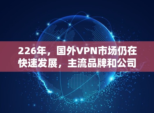 226年，国外VPN市场仍在快速发展，主流品牌和公司也逐渐在226年推出了一些创新的解决方案。以下是一些226年主要的国外VPN推荐品牌和公司，基于用户需求、品牌特色以及市场趋势来综合评价