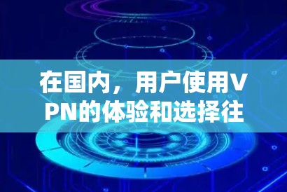 在国内，用户使用VPN的体验和选择往往受到平台声誉和用户评价的影响。以下是一些国内用户常用的VPN平台及其特点，供参考