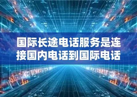 国际长途电话服务是连接国内电话到国际电话的网络服务，帮助国内用户迅速与国外用户联系。以下是详细的了解