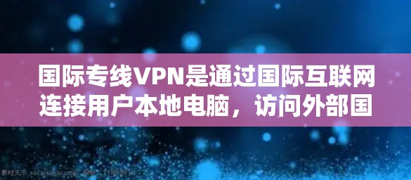 国际专线VPN是通过国际互联网连接用户本地电脑,访问外部国际服务器的内容服务。以下是关于国际专线VPN的详细分析 国际专线VPN是通过国际互联网连接用户本地电脑,访问外部国际服务器的内容服务。以下是关于国际专线VPN的详细分析