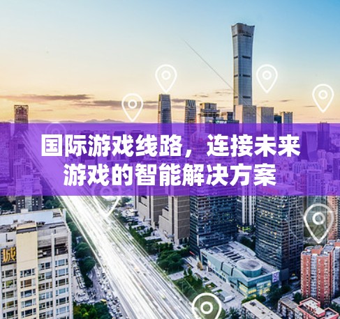 国际游戏线路,连接未来游戏的智能解决方案 国际游戏线路,连接未来游戏的智能解决方案