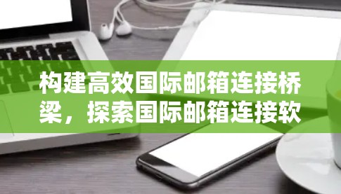 构建高效国际邮箱连接桥梁,探索国际邮箱连接软件的未来 构建高效国际邮箱连接桥梁,探索国际邮箱连接软件的未来