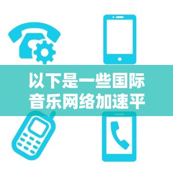 以下是一些国际音乐网络加速平台及其特点 以下是一些国际音乐网络加速平台及其特点