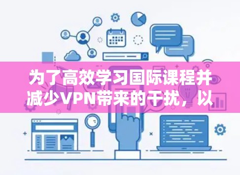 为了高效学习国际课程并减少VPN带来的干扰，以下是一个有条理的 VPN 建议，结合了可靠性和安全性、适合的使用场景、价格预算以及可能的学校或机构服务
