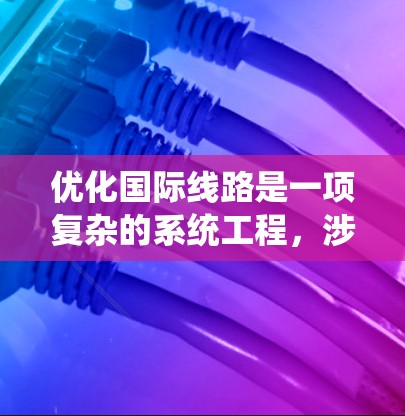 优化国际线路是一项复杂的系统工程，涉及多个方面，每个方面都需要深入分析以找到最优解决方案。以下是一个系统化的优化方案框架