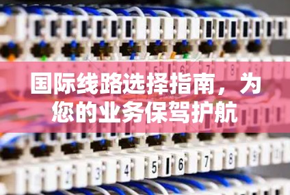 国际线路选择指南，为您的业务保驾护航
