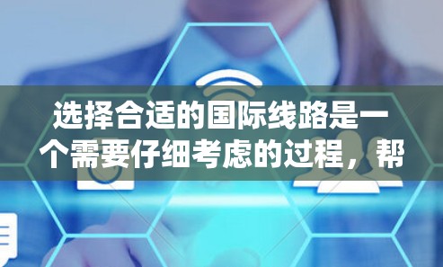 选择合适的国际线路是一个需要仔细考虑的过程，帮助您更好地规划您的旅行或商务行程。以下是一个系统化的指南，帮助您找到适合您的国际线路