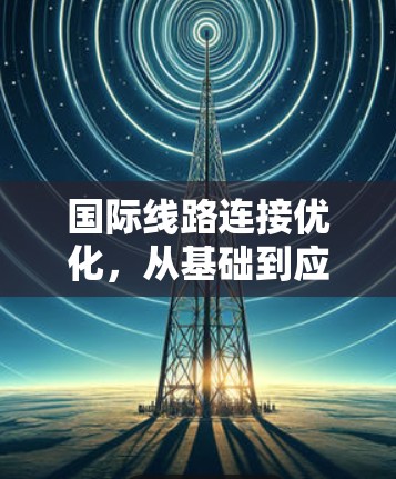 国际线路连接优化，从基础到应用