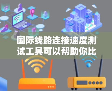 国际线路连接速度测试工具可以帮助你比较不同网络服务提供商的网络速度，从而帮助你做出更明智的网络选择。以下是如何进行国际线路连接速度测试的详细步骤