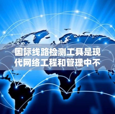 国际线路检测工具是现代网络工程和管理中不可或缺的工具,广泛应用于电力、通信、网络等领域,帮助工程师和研究人员高效评估和优化网络性能。以下是这些工具的主要分类和应用示例 国际线路检测工具是现代网络工程和管理中不可或缺的工具,广泛应用于电力、通信、网络等领域,帮助工程师和研究人员高效评估和优化网络性能。以下是这些工具的主要分类和应用示例