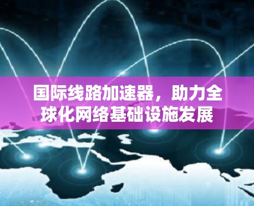 国际线路加速器，助力全球化网络基础设施发展