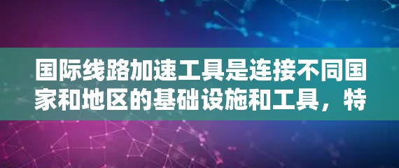 国际线路加速工具是连接不同国家和地区的基础设施和工具，特别是在跨国通信、物流和金融等领域中。以下是一些常见的国际线路加速工具和技术