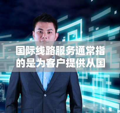国际线路服务通常指的是为客户提供从国内到国际范围内的运输服务，包括航空、陆路和交通等多渠道的国际运输解决方案。以下是一些常见的国际线路服务类型及其特点
