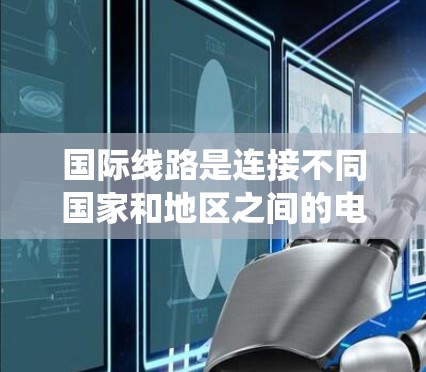 国际线路是连接不同国家和地区之间的电话和数据通信系统。以下是一个全面的分析框架，帮助您更好地理解和使用国际线路