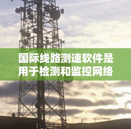 国际线路测速软件是用于检测和监控网络流量速度的工具，帮助用户了解网络性能情况。以下是几个主要的测速软件和工具