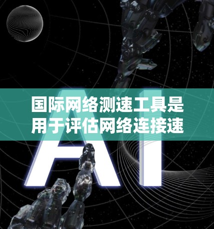 国际网络测速工具是用于评估网络连接速度的设备，广泛应用于测试局域网、广域网和无线网络等。以下是这些工具的详细介绍