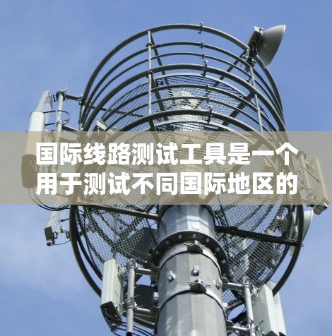 国际线路测试工具是一个用于测试不同国际地区的网络连接情况的工具。以下是一些常见的国际线路测试工具及其特点