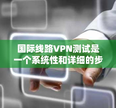 国际线路VPN测试是一个系统性和详细的步骤过程，旨在评估VPN在国际网络上的性能和稳定性。以下是一个结构化、详细的指南，帮助您完成这个测试