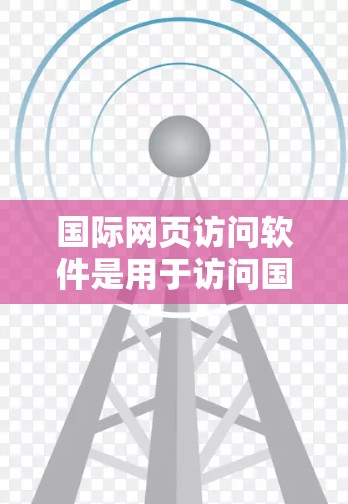 国际网页访问软件是用于访问国外网站的工具，涵盖浏览器、网站管理工具、服务器管理工具等多种类型。以下是详细的了解