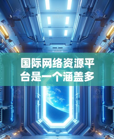 国际网络资源平台是一个涵盖多个国家和地区的在线教育和学术资源的网络系统，提供多样化的学习和研究选项。以下是一些主要的国际网络资源平台及其特点