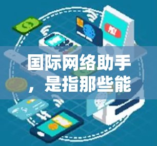 国际网络助手,是指那些能够帮助用户进行国际电话或互联网服务的工具。以下是一些可能的国际网络助手类型 国际网络助手,是指那些能够帮助用户进行国际电话或互联网服务的工具。以下是一些可能的国际网络助手类型