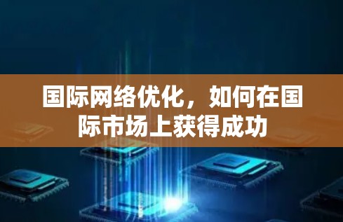 国际网络优化，如何在国际市场上获得成功
