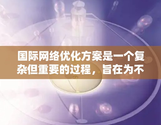 国际网络优化方案是一个复杂但重要的过程，旨在为不同国家或地区的用户提供优化后的网络环境。以下是一个系统化的优化方案，涵盖从目标用户、网络环境到法律政策的各个方面