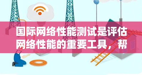 国际网络性能测试是评估网络性能的重要工具，帮助优化网络配置和确保网络的稳定性。以下是对该领域知识的系统总结和分析
