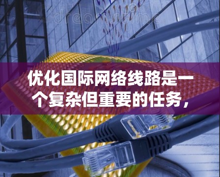 优化国际网络线路是一个复杂但重要的任务，涉及多个方面。以下是一个结构化的优化指南，帮助您系统地推进网络优化