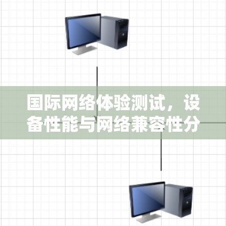 国际网络体验测试,设备性能与网络兼容性分析 国际网络体验测试,设备性能与网络兼容性分析