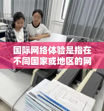 国际网络体验是指在不同国家或地区的网络环境、使用方式和体验。以下是一些可能涉及的方面和建议 国际网络体验是指在不同国家或地区的网络环境、使用方式和体验。以下是一些可能涉及的方面和建议