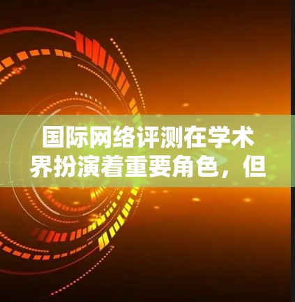 国际网络评测在学术界扮演着重要角色，但其存在的一些局限性需要引起关注。以下是对国际网络评测的总结和建议