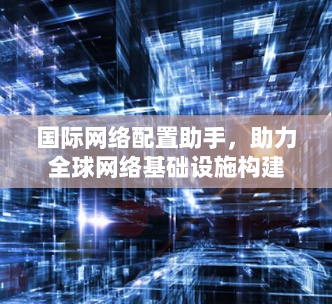 国际网络配置助手，助力全球网络基础设施构建