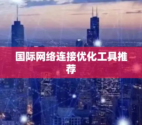 国际网络连接优化工具推荐