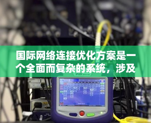 国际网络连接优化方案是一个全面而复杂的系统，涉及设备配置、网络规划、技术应用和安全措施的综合运用。以下是该方案的详细分步说明
