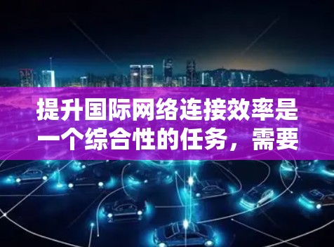 提升国际网络连接效率是一个综合性的任务，需要考虑多种因素，以下是一些有效的方法和方案