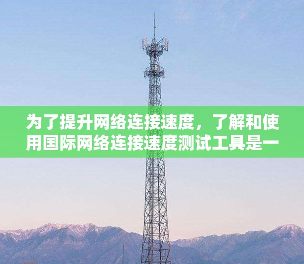 为了提升网络连接速度，了解和使用国际网络连接速度测试工具是一个重要的步骤。以下是对这些工具的详细分析