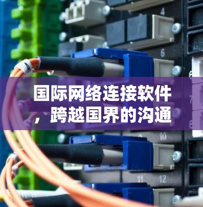 国际网络连接软件，跨越国界的沟通与协作工具