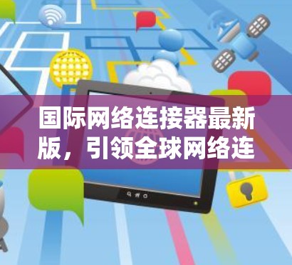 国际网络连接器最新版，引领全球网络连接的新范式