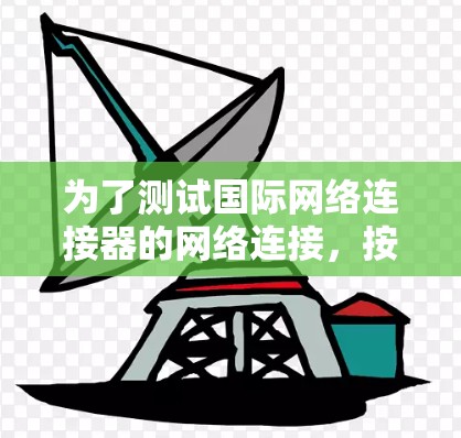 为了测试国际网络连接器的网络连接，按照以下步骤操作