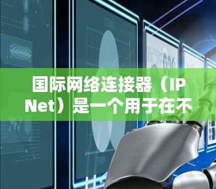 国际网络连接器(IPNet)是一个用于在不同国家和地区的网络之间进行通信的中间设备,通常由基于IP的网络服务提供商提供。以下是一个详细的使用指南,帮助您有效地使用国际网关 国际网络连接器(IPNet)是一个用于在不同国家和地区的网络之间进行通信的中间设备,通常由基于IP的网络服务提供商提供。以下是一个详细的使用指南,帮助您有效地使用国际网关