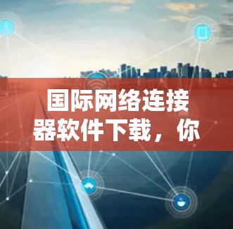 国际网络连接器软件下载，你真的需要它吗？