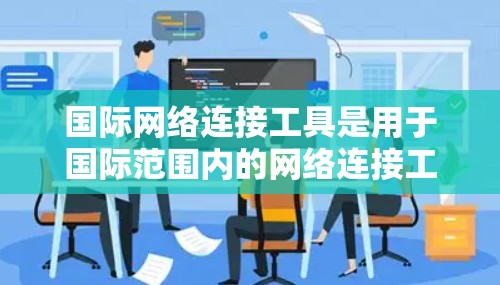 国际网络连接工具是用于国际范围内的网络连接工具,主要包括VPN、移动数据线、IP地址转换工具、流媒体工具等。以下是关于这些工具的详细分析 国际网络连接工具是用于国际范围内的网络连接工具,主要包括VPN、移动数据线、IP地址转换工具、流媒体工具等。以下是关于这些工具的详细分析