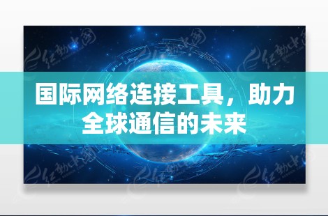 国际网络连接工具,助力全球通信的未来 国际网络连接工具,助力全球通信的未来