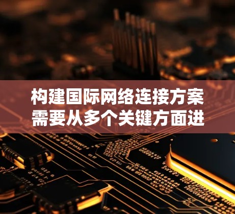 构建国际网络连接方案需要从多个关键方面进行全面考虑，以确保网络的高效、可靠和灵活性。以下是对每个关键点的详细分析和建议