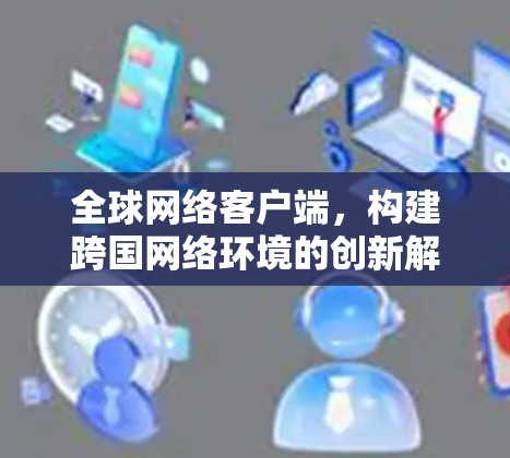 全球网络客户端,构建跨国网络环境的创新解决方案 全球网络客户端,构建跨国网络环境的创新解决方案