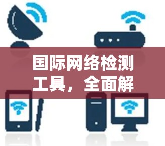 国际网络检测工具，全面解析与优化建议